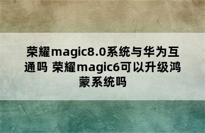 荣耀magic8.0系统与华为互通吗 荣耀magic6可以升级鸿蒙系统吗